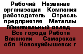 Рабочий › Название организации ­ Компания-работодатель › Отрасль предприятия ­ Металлы › Минимальный оклад ­ 1 - Все города Работа » Вакансии   . Самарская обл.,Новокуйбышевск г.